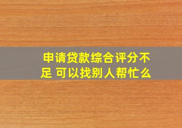 申请贷款综合评分不足 可以找别人帮忙么